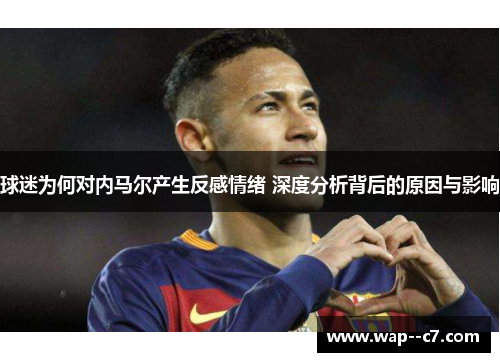 球迷为何对内马尔产生反感情绪 深度分析背后的原因与影响