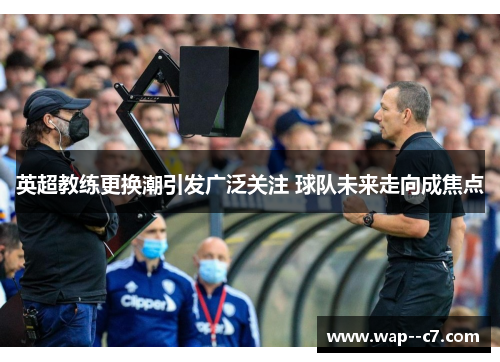 英超教练更换潮引发广泛关注 球队未来走向成焦点