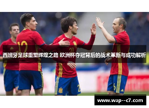 西班牙足球重塑辉煌之路 欧洲杯夺冠背后的战术革新与成功解析 西班牙足球重塑辉煌之路 欧洲杯夺冠背后的战术革新与成功解析