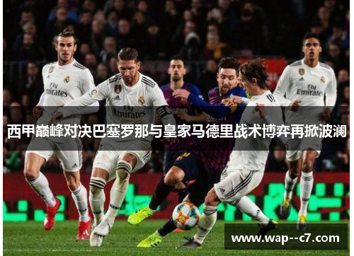 西甲巅峰对决巴塞罗那与皇家马德里战术博弈再掀波澜 西甲巅峰对决巴塞罗那与皇家马德里战术博弈再掀波澜