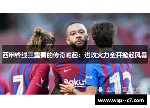 西甲锋线三重奏的传奇崛起：进攻火力全开掀起风暴