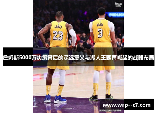 詹姆斯5000万决策背后的深远意义与湖人王朝再崛起的战略布局 詹姆斯5000万决策背后的深远意义与湖人王朝再崛起的战略布局