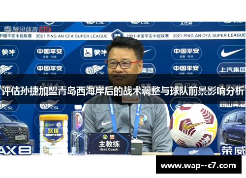 评估孙捷加盟青岛西海岸后的战术调整与球队前景影响分析 评估孙捷加盟青岛西海岸后的战术调整与球队前景影响分析