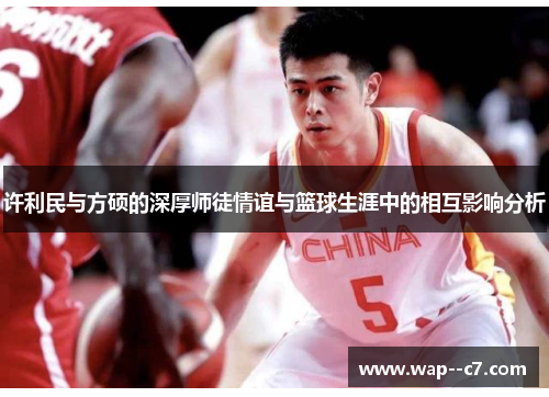 许利民与方硕的深厚师徒情谊与篮球生涯中的相互影响分析 许利民与方硕的深厚师徒情谊与篮球生涯中的相互影响分析