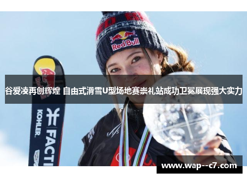 谷爱凌再创辉煌 自由式滑雪U型场地赛崇礼站成功卫冕展现强大实力 谷爱凌再创辉煌 自由式滑雪U型场地赛崇礼站成功卫冕展现强大实力