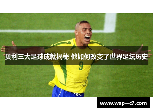 贝利三大足球成就揭秘 他如何改变了世界足坛历史 贝利三大足球成就揭秘 他如何改变了世界足坛历史
