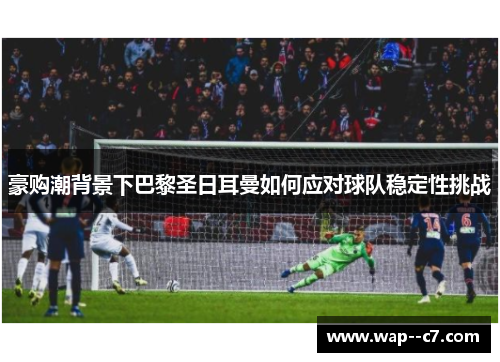 豪购潮背景下巴黎圣日耳曼如何应对球队稳定性挑战 豪购潮背景下巴黎圣日耳曼如何应对球队稳定性挑战