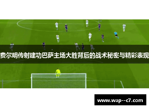 费尔明传射建功巴萨主场大胜背后的战术秘密与精彩表现 费尔明传射建功巴萨主场大胜背后的战术秘密与精彩表现