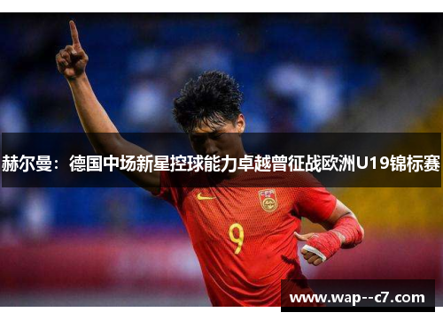 赫尔曼:德国中场新星控球能力卓越曾征战欧洲U19锦标赛 赫尔曼:德国中场新星控球能力卓越曾征战欧洲U19锦标赛
