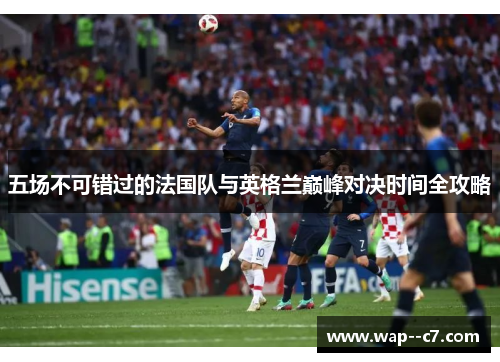 五场不可错过的法国队与英格兰巅峰对决时间全攻略 五场不可错过的法国队与英格兰巅峰对决时间全攻略