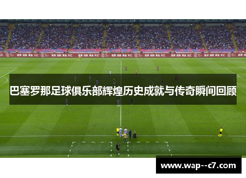 巴塞罗那足球俱乐部辉煌历史成就与传奇瞬间回顾