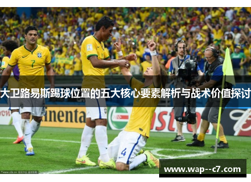 大卫路易斯踢球位置的五大核心要素解析与战术价值探讨
