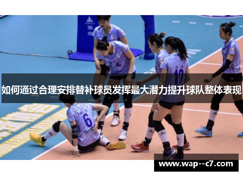 如何通过合理安排替补球员发挥最大潜力提升球队整体表现 如何通过合理安排替补球员发挥最大潜力提升球队整体表现