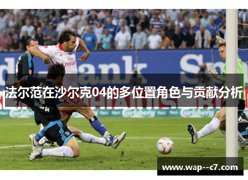 法尔范在沙尔克04的多位置角色与贡献分析 法尔范在沙尔克04的多位置角色与贡献分析