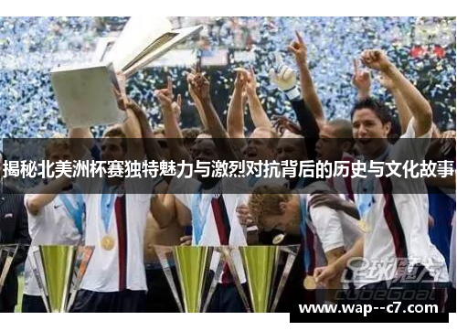 揭秘北美洲杯赛独特魅力与激烈对抗背后的历史与文化故事 揭秘北美洲杯赛独特魅力与激烈对抗背后的历史与文化故事