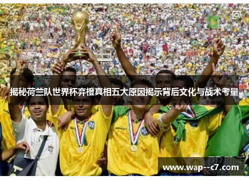 揭秘荷兰队世界杯弃橙真相五大原因揭示背后文化与战术考量