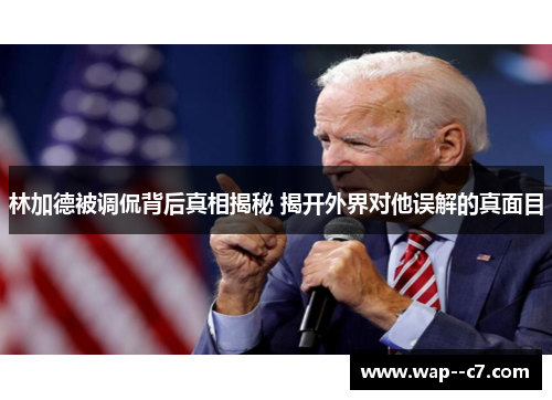 林加德被调侃背后真相揭秘 揭开外界对他误解的真面目 林加德被调侃背后真相揭秘 揭开外界对他误解的真面目