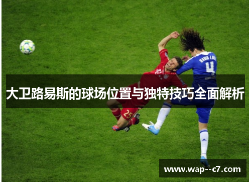 大卫路易斯的球场位置与独特技巧全面解析 大卫路易斯的球场位置与独特技巧全面解析