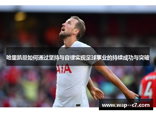 哈里凯恩如何通过坚持与自律实现足球事业的持续成功与突破 哈里凯恩如何通过坚持与自律实现足球事业的持续成功与突破