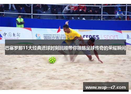 巴塞罗那11大经典进球时刻回顾带你领略足球传奇的荣耀瞬间