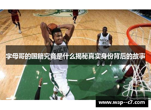 字母哥的国籍究竟是什么揭秘真实身份背后的故事 字母哥的国籍究竟是什么揭秘真实身份背后的故事