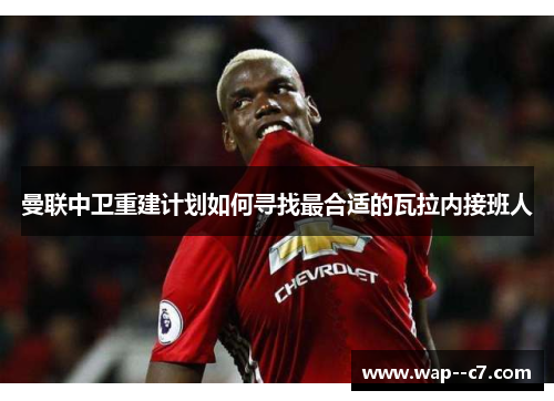 曼联中卫重建计划如何寻找最合适的瓦拉内接班人 曼联中卫重建计划如何寻找最合适的瓦拉内接班人