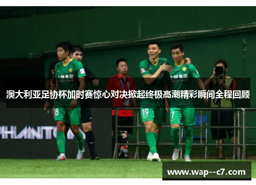 澳大利亚足协杯加时赛惊心对决掀起终极高潮精彩瞬间全程回顾 澳大利亚足协杯加时赛惊心对决掀起终极高潮精彩瞬间全程回顾