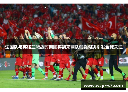 法国队与英格兰激战时刻即将到来两队强强对决引发全球关注 法国队与英格兰激战时刻即将到来两队强强对决引发全球关注