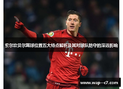 索尔坎贝尔踢球位置五大特点解析及其对球队防守的深远影响 索尔坎贝尔踢球位置五大特点解析及其对球队防守的深远影响