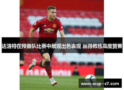 达洛特在预备队比赛中展现出色表现 赢得教练高度赞誉