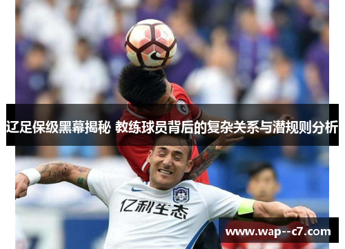 辽足保级黑幕揭秘 教练球员背后的复杂关系与潜规则分析 辽足保级黑幕揭秘 教练球员背后的复杂关系与潜规则分析