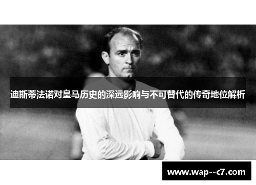 迪斯蒂法诺对皇马历史的深远影响与不可替代的传奇地位解析 迪斯蒂法诺对皇马历史的深远影响与不可替代的传奇地位解析