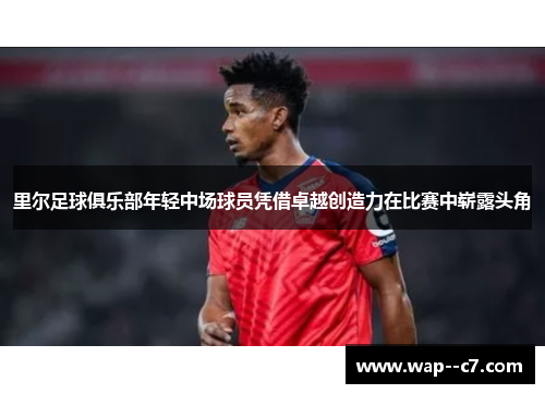 里尔足球俱乐部年轻中场球员凭借卓越创造力在比赛中崭露头角 里尔足球俱乐部年轻中场球员凭借卓越创造力在比赛中崭露头角
