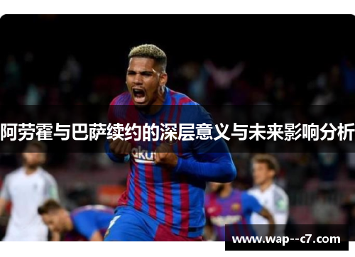 阿劳霍与巴萨续约的深层意义与未来影响分析 阿劳霍与巴萨续约的深层意义与未来影响分析