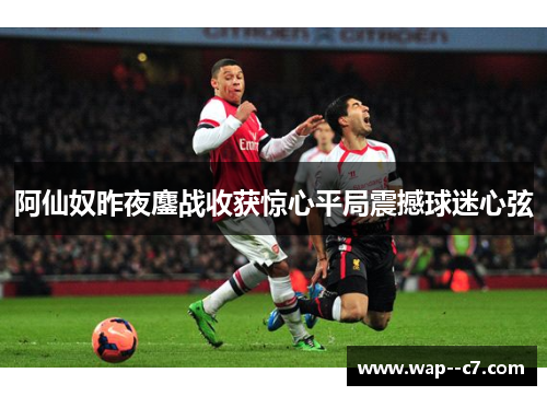 阿仙奴昨夜鏖战收获惊心平局震撼球迷心弦 阿仙奴昨夜鏖战收获惊心平局震撼球迷心弦