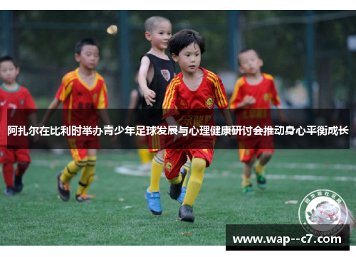 阿扎尔在比利时举办青少年足球发展与心理健康研讨会推动身心平衡成长 阿扎尔在比利时举办青少年足球发展与心理健康研讨会推动身心平衡成长