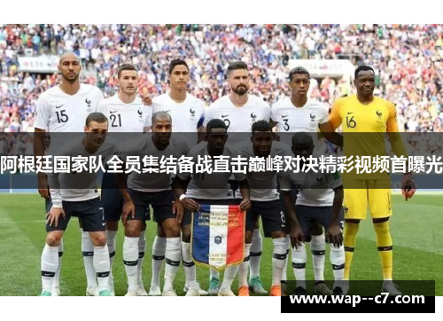 阿根廷国家队全员集结备战直击巅峰对决精彩视频首曝光