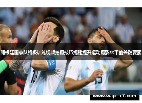 阿根廷国家队终极训练视频拍摄技巧揭秘提升运动摄影水平的关键要素