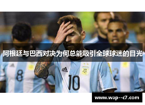 阿根廷与巴西对决为何总能吸引全球球迷的目光 阿根廷与巴西对决为何总能吸引全球球迷的目光