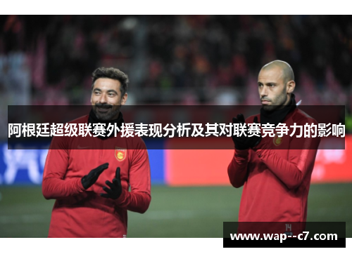 阿根廷超级联赛外援表现分析及其对联赛竞争力的影响 阿根廷超级联赛外援表现分析及其对联赛竞争力的影响