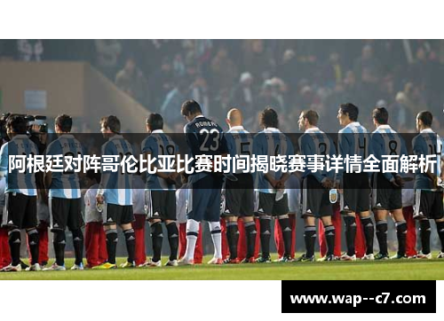 阿根廷对阵哥伦比亚比赛时间揭晓赛事详情全面解析 阿根廷对阵哥伦比亚比赛时间揭晓赛事详情全面解析