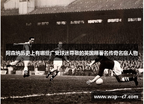阿森纳历史上有哪些广受球迷尊敬的英国籍著名传奇名宿人物 阿森纳历史上有哪些广受球迷尊敬的英国籍著名传奇名宿人物
