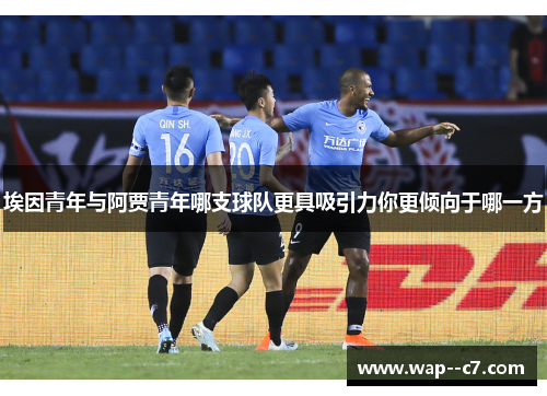 埃因青年与阿贾青年哪支球队更具吸引力你更倾向于哪一方 埃因青年与阿贾青年哪支球队更具吸引力你更倾向于哪一方