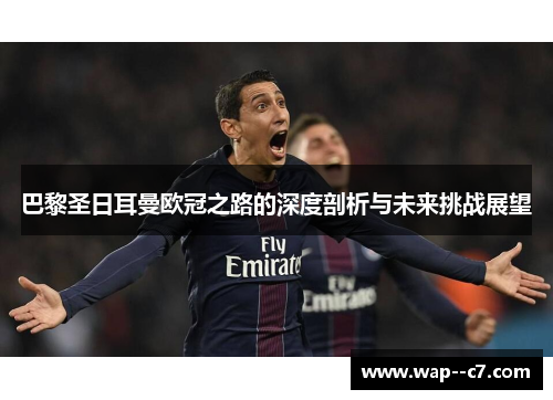 巴黎圣日耳曼欧冠之路的深度剖析与未来挑战展望 巴黎圣日耳曼欧冠之路的深度剖析与未来挑战展望