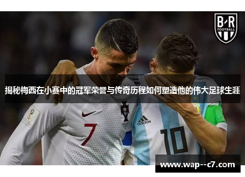 揭秘梅西在小赛中的冠军荣誉与传奇历程如何塑造他的伟大足球生涯 揭秘梅西在小赛中的冠军荣誉与传奇历程如何塑造他的伟大足球生涯