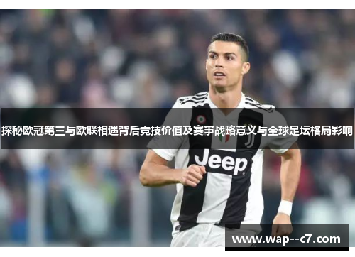 探秘欧冠第三与欧联相遇背后竞技价值及赛事战略意义与全球足坛格局影响