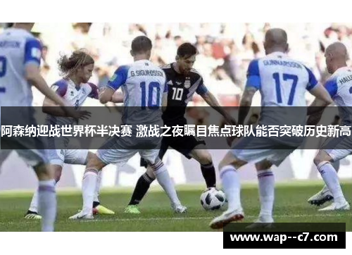 阿森纳迎战世界杯半决赛 激战之夜瞩目焦点球队能否突破历史新高 阿森纳迎战世界杯半决赛 激战之夜瞩目焦点球队能否突破历史新高