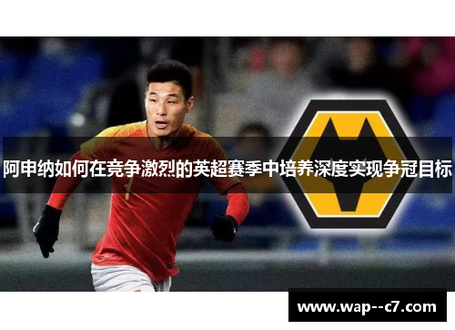 阿申纳如何在竞争激烈的英超赛季中培养深度实现争冠目标 阿申纳如何在竞争激烈的英超赛季中培养深度实现争冠目标