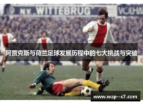 阿贾克斯与荷兰足球发展历程中的七大挑战与突破 阿贾克斯与荷兰足球发展历程中的七大挑战与突破