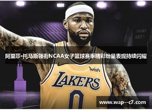 阿里莎·托马斯领衔NCAA女子篮球赛季精彩纷呈表现持续闪耀